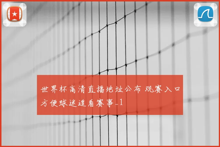 世界杯高清直播地址公布 观赛入口方便球迷追看赛事_1