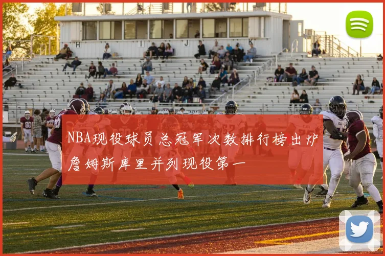 NBA现役球员总冠军次数排行榜出炉詹姆斯库里并列现役第一