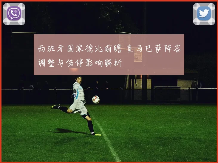 西班牙国家德比前瞻 皇马巴萨阵容调整与伤停影响解析