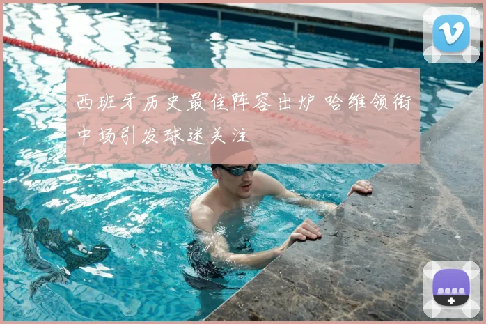 西班牙历史最佳阵容出炉 哈维领衔中场引发球迷关注