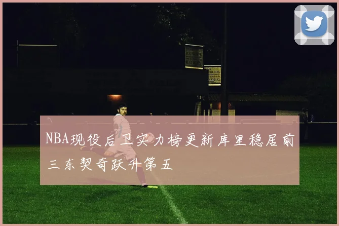NBA现役后卫实力榜更新库里稳居前三东契奇跃升第五