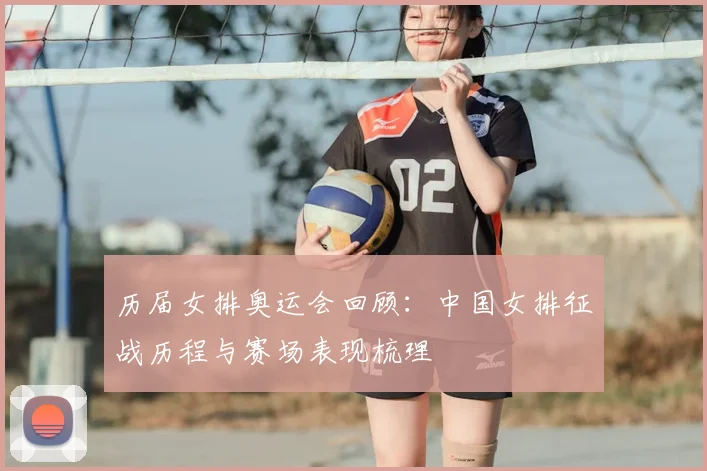 历届女排奥运会回顾:中国女排征战历程与赛场表现梳理
