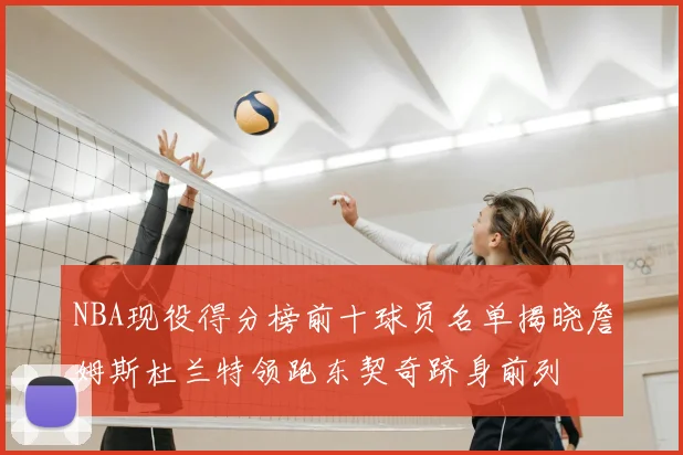NBA现役得分榜前十球员名单揭晓詹姆斯杜兰特领跑东契奇跻身前列