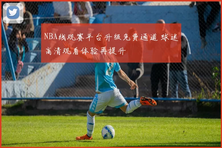 NBA线观赛平台升级免费通道 球迷高清观看体验再提升