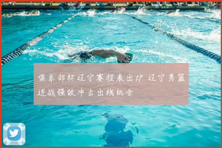 俱乐部杯辽宁赛程表出炉 辽宁男篮连战强敌冲击出线机会