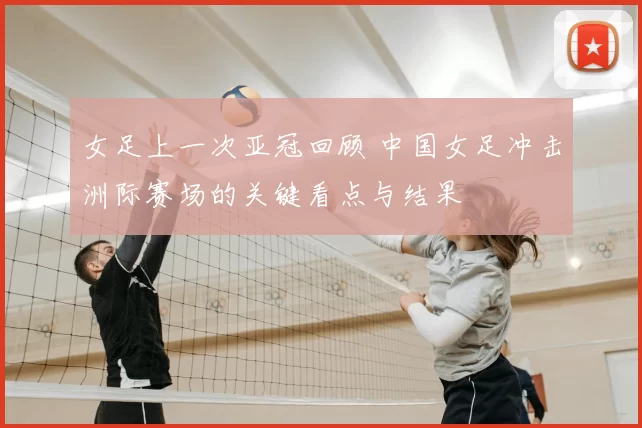 女足上一次亚冠回顾 中国女足冲击洲际赛场的关键看点与结果