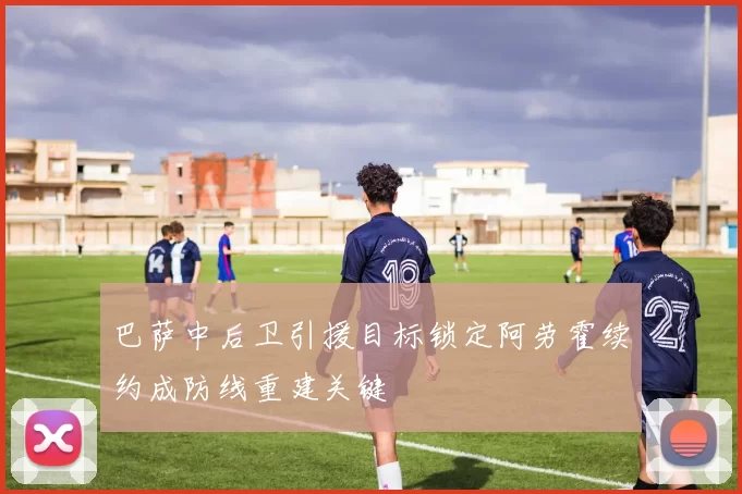 巴萨中后卫引援目标锁定阿劳霍续约成防线重建关键