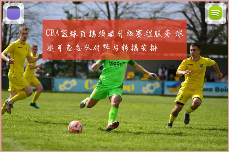 CBA篮球直播频道升级赛程服务 球迷可查各队对阵与转播安排