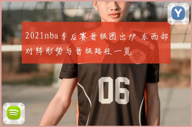 2021nba季后赛晋级图出炉 东西部对阵形势与晋级路径一览