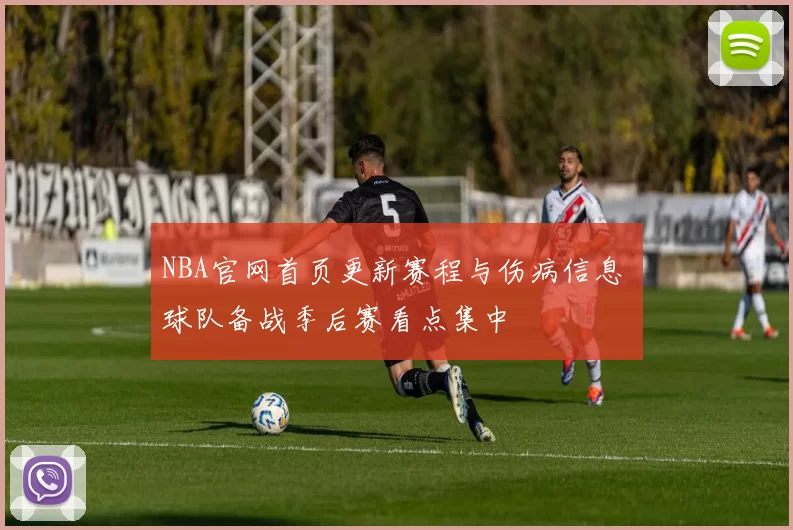 NBA官网首页更新赛程与伤病信息 球队备战季后赛看点集中