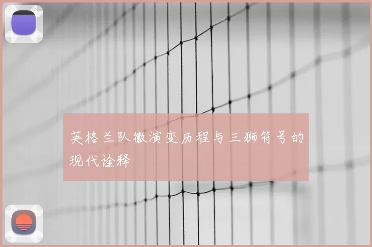 英格兰队徽演变历程与三狮符号的现代诠释