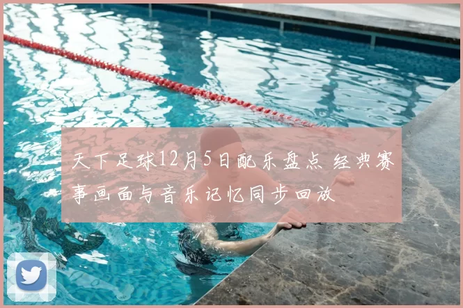 天下足球12月5日配乐盘点 经典赛事画面与音乐记忆同步回放