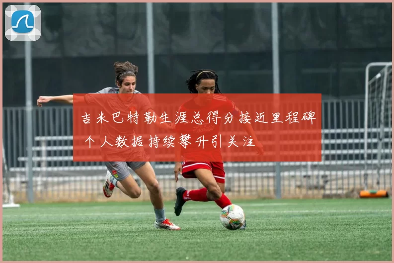 吉米巴特勒生涯总得分接近里程碑 个人数据持续攀升引关注