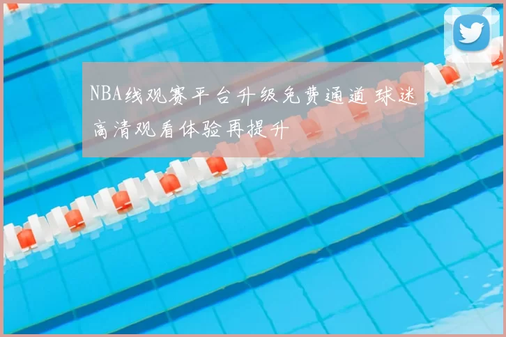 NBA线观赛平台升级免费通道 球迷高清观看体验再提升