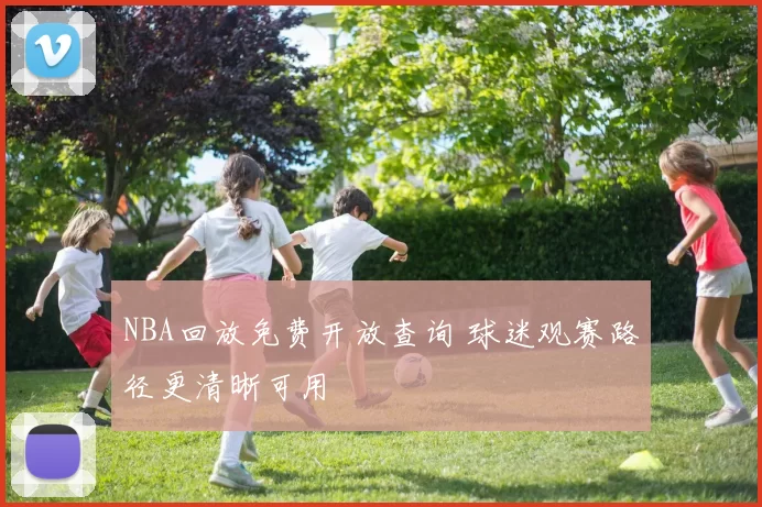 NBA回放免费开放查询 球迷观赛路径更清晰可用