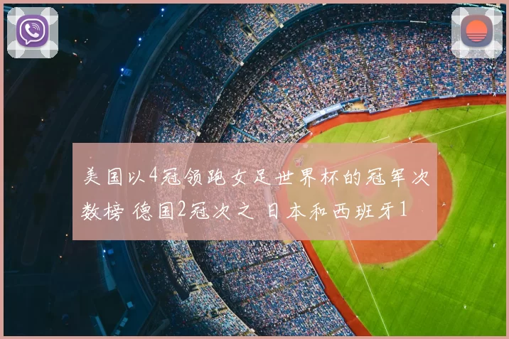 美国以4冠领跑女足世界杯的冠军次数榜 德国2冠次之 日本和西班牙1冠