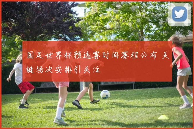 国足世界杯预选赛时间赛程公布 关键场次安排引关注