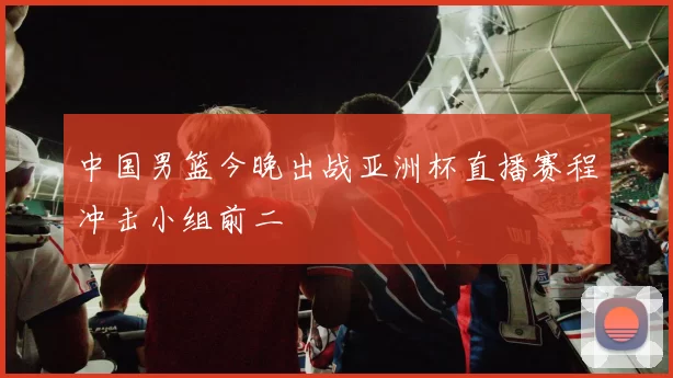中国男篮今晚出战亚洲杯直播赛程冲击小组前二