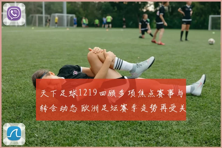 天下足球1219回顾多项焦点赛事与转会动态 欧洲足坛赛季走势再受关注