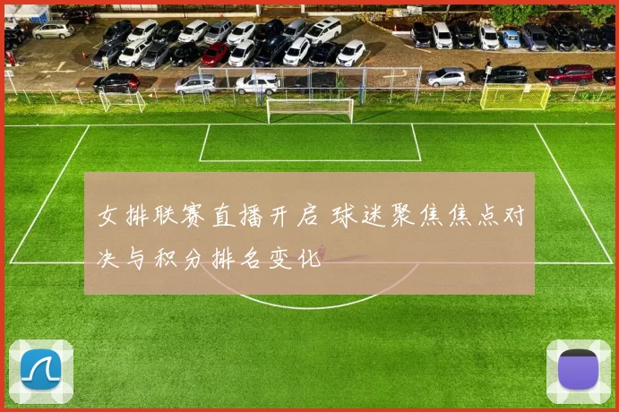 女排联赛直播开启 球迷聚焦焦点对决与积分排名变化