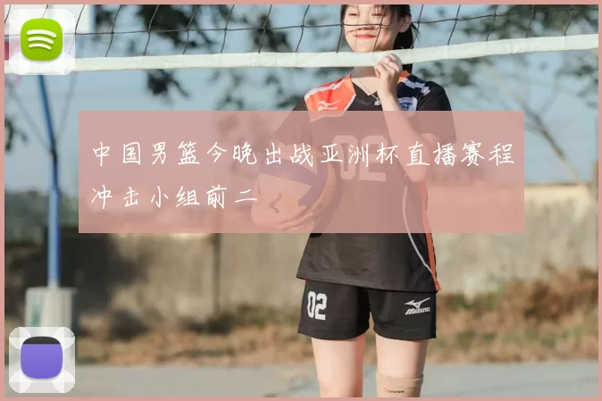 中国男篮今晚出战亚洲杯直播赛程冲击小组前二