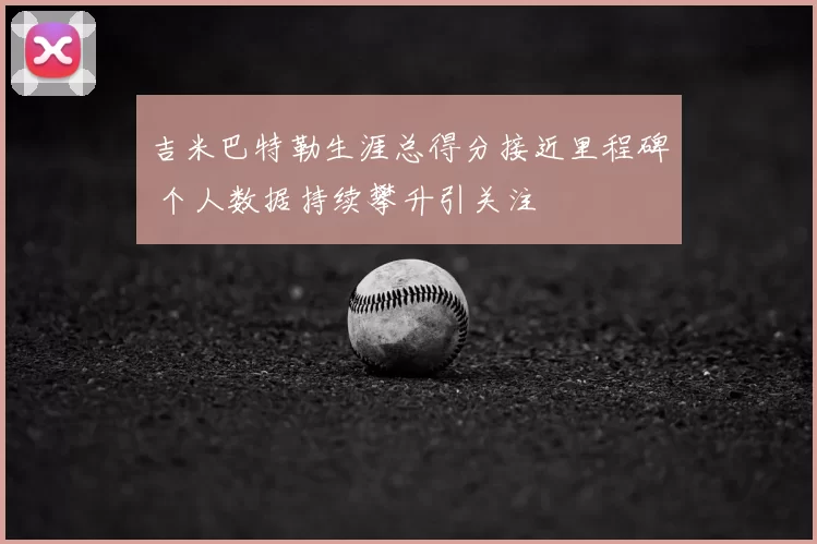 吉米巴特勒生涯总得分接近里程碑 个人数据持续攀升引关注