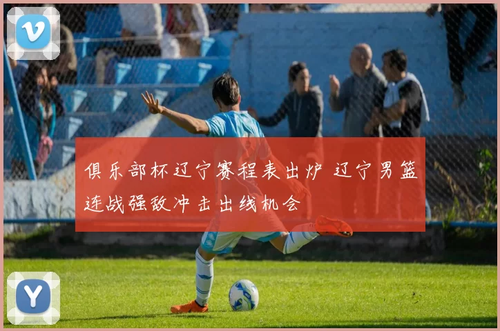 俱乐部杯辽宁赛程表出炉 辽宁男篮连战强敌冲击出线机会