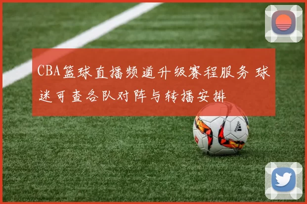 CBA篮球直播频道升级赛程服务 球迷可查各队对阵与转播安排