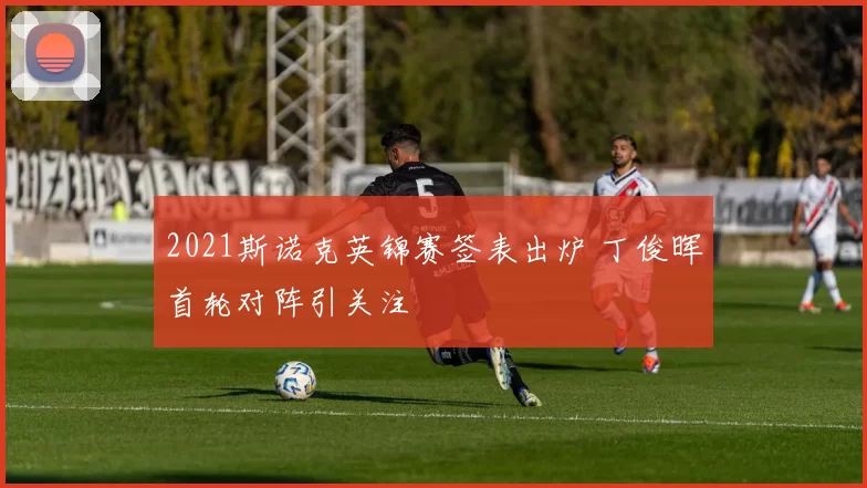 2021斯诺克英锦赛签表出炉 丁俊晖首轮对阵引关注