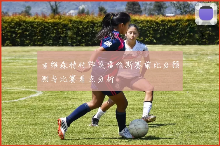 吉维森特对阵莫雷伦斯赛前比分预测与比赛看点分析