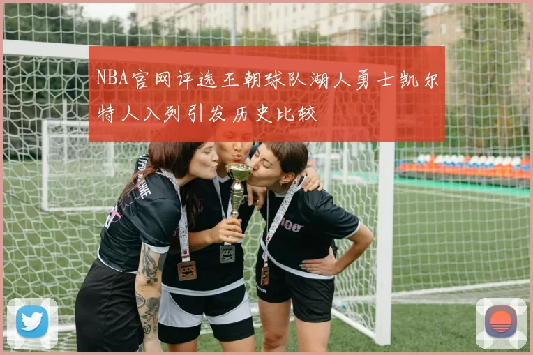 NBA官网评选王朝球队湖人勇士凯尔特人入列引发历史比较