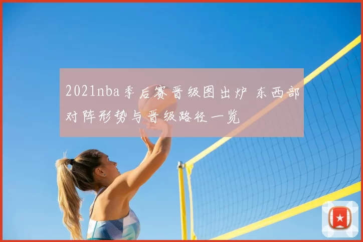 2021nba季后赛晋级图出炉 东西部对阵形势与晋级路径一览
