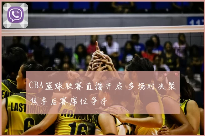 CBA篮球联赛直播开启 多场对决聚焦季后赛席位争夺