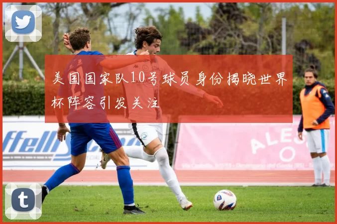 美国国家队10号球员身份揭晓世界杯阵容引发关注