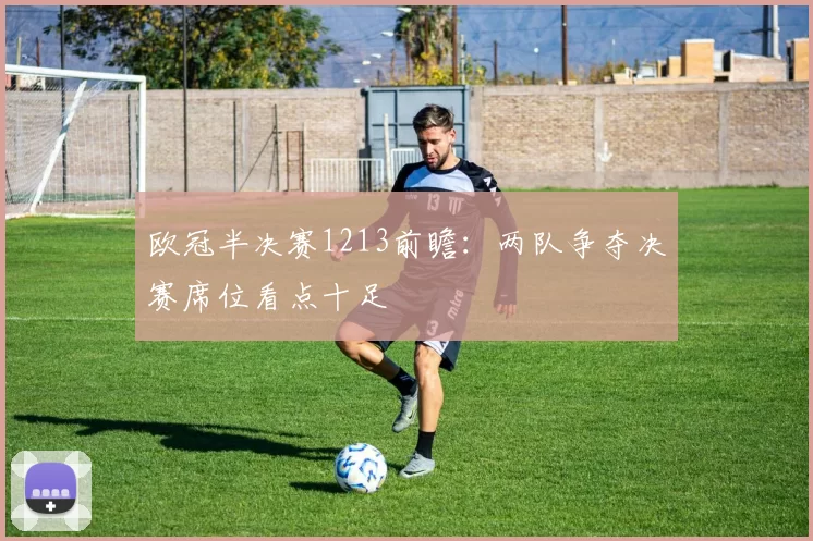 欧冠半决赛1213前瞻:两队争夺决赛席位看点十足