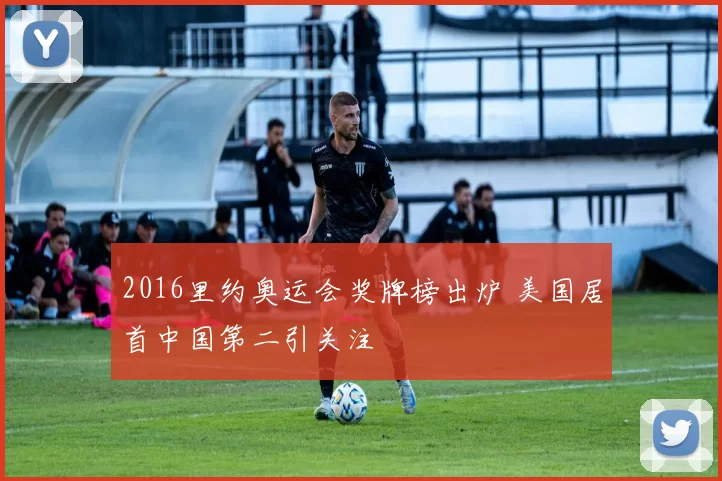 2016里约奥运会奖牌榜出炉 美国居首中国第二引关注