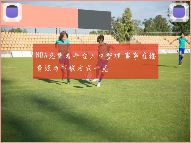 NBA免费看平台入口整理 赛事直播资源与下载方式一览