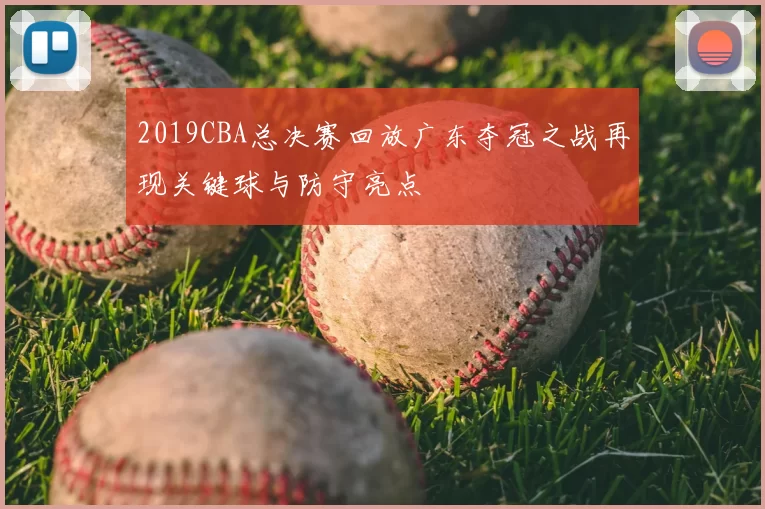 2019CBA总决赛回放广东夺冠之战再现关键球与防守亮点