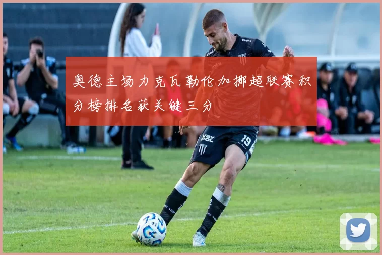 奥德主场力克瓦勒伦加挪超联赛积分榜排名获关键三分