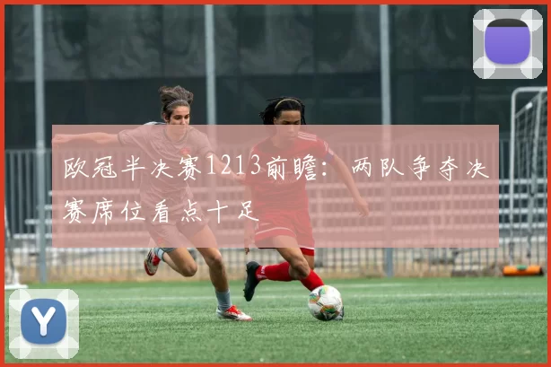 欧冠半决赛1213前瞻:两队争夺决赛席位看点十足