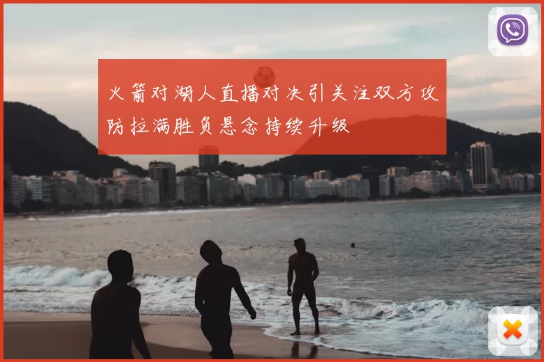火箭对湖人直播对决引关注双方攻防拉满胜负悬念持续升级