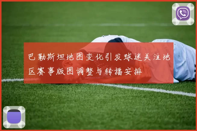 巴勒斯坦地图变化引发球迷关注地区赛事版图调整与转播安排