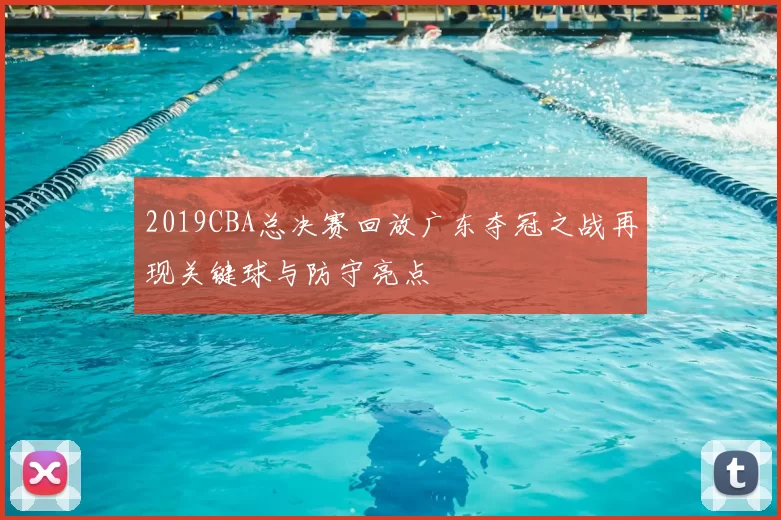 2019CBA总决赛回放广东夺冠之战再现关键球与防守亮点